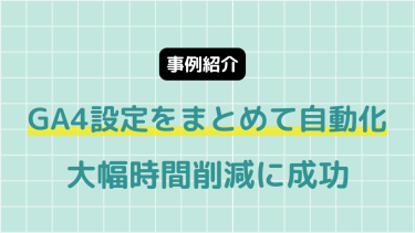 【事例紹介】GA4設定をまとめて自動化、大幅時間削減に成功